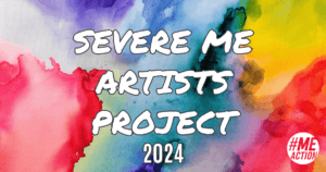 a multi-water colored image with the words, Severe ME Artists Project 2024 in white font outlined in black. the meaction action logo in the bottom right hand corner.